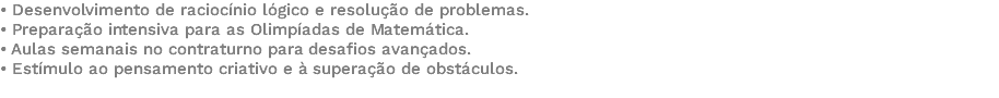 • Desenvolvimento de raciocínio lógico e resolução de problemas. • Preparação intensiva para as Olimpíadas de Matemática. • Aulas semanais no contraturno para desafios avançados. • Estímulo ao pensamento criativo e à superação de obstáculos. 