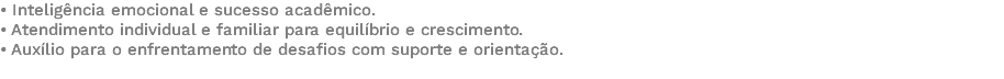 • Inteligência emocional e sucesso acadêmico. • Atendimento individual e familiar para equilíbrio e crescimento. • Auxílio para o enfrentamento de desafios com suporte e orientação. 